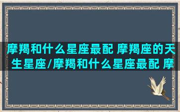 摩羯和什么星座最配 摩羯座的天生星座/摩羯和什么星座最配 摩羯座的天生星座-我的网站